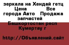 зеркала на Хендай гетц › Цена ­ 2 000 - Все города Авто » Продажа запчастей   . Башкортостан респ.,Кумертау г.